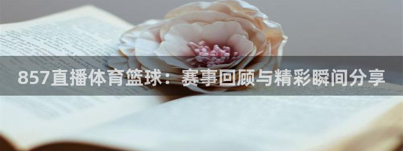 鲸鱼体育免费直播：857直播体育篮球：赛事回顾与精彩瞬间分享